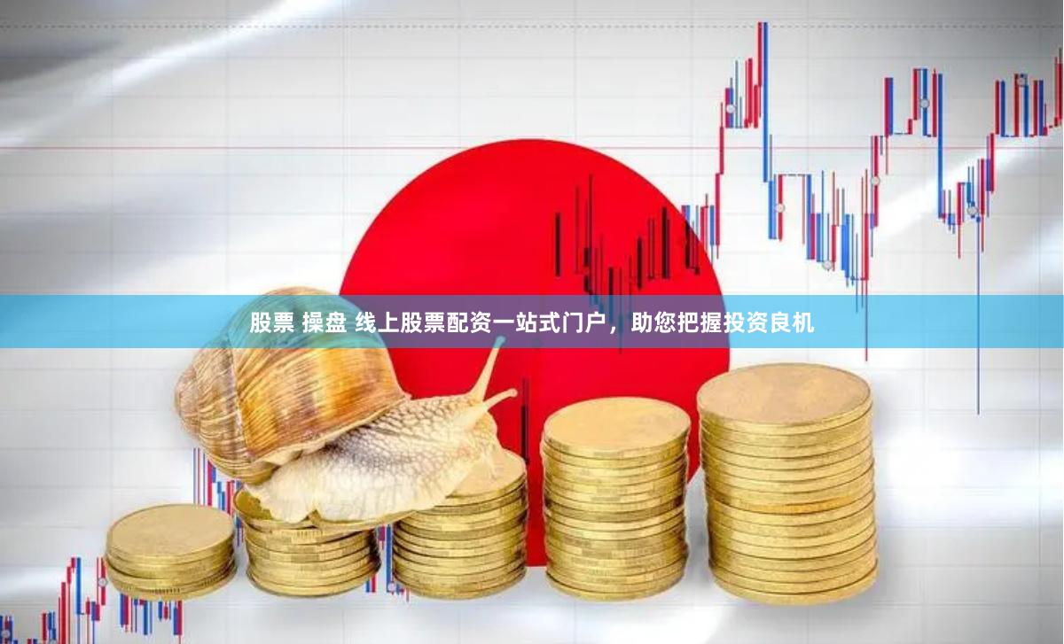 股票 操盘 线上股票配资一站式门户，助您把握投资良机