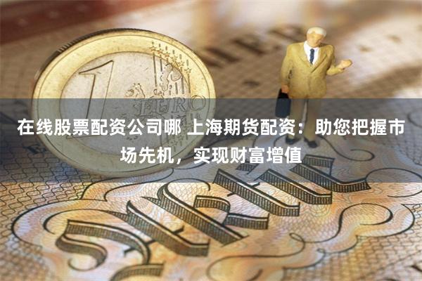 在线股票配资公司哪 上海期货配资：助您把握市场先机，实现财富增值