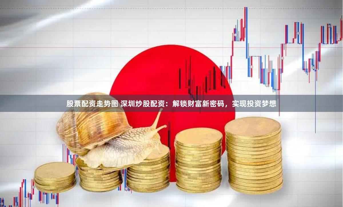 股票配资走势图 深圳炒股配资：解锁财富新密码，实现投资梦想