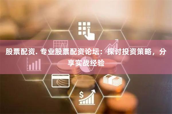 股票配资. 专业股票配资论坛：探讨投资策略，分享实战经验