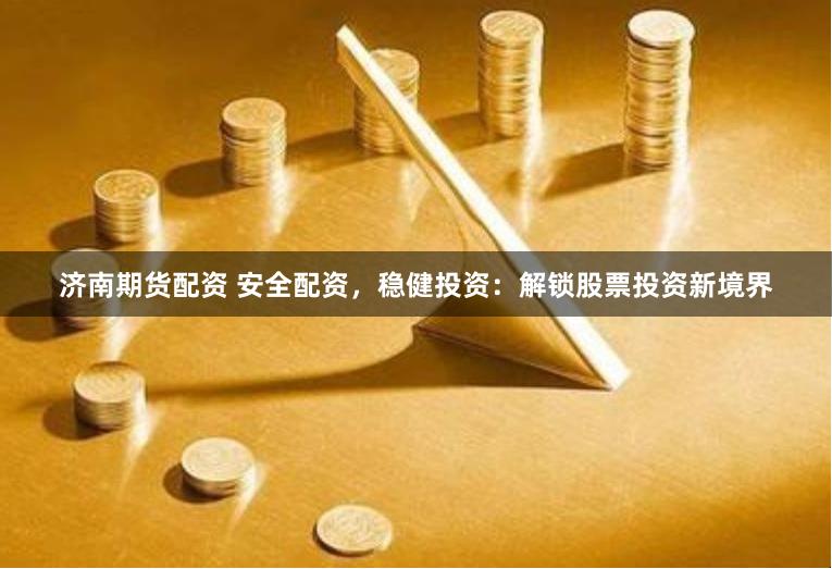 济南期货配资 安全配资，稳健投资：解锁股票投资新境界