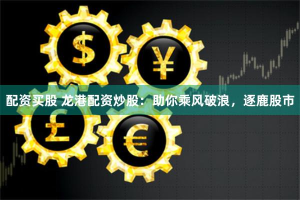 配资买股 龙港配资炒股：助你乘风破浪，逐鹿股市