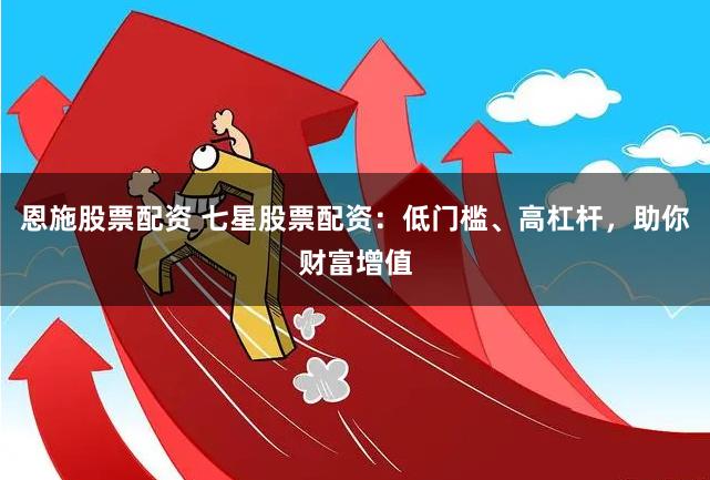 恩施股票配资 七星股票配资：低门槛、高杠杆，助你财富增值