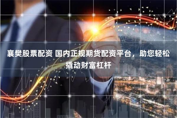 襄樊股票配资 国内正规期货配资平台，助您轻松撬动财富杠杆