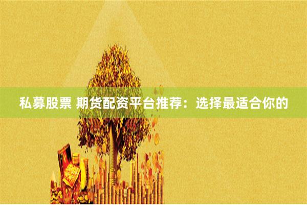 私募股票 期货配资平台推荐：选择最适合你的