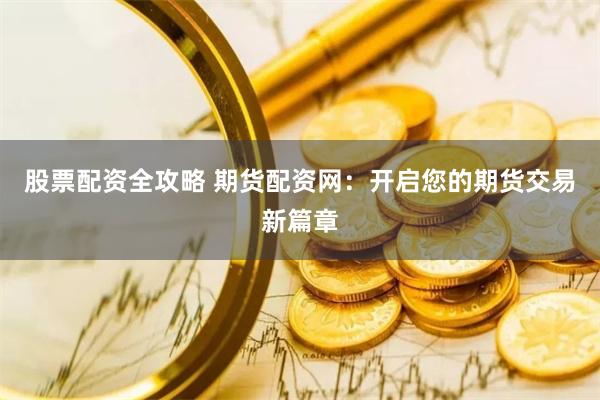 股票配资全攻略 期货配资网：开启您的期货交易新篇章