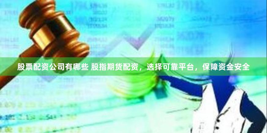 股票配资公司有哪些 股指期货配资，选择可靠平台，保障资金安全