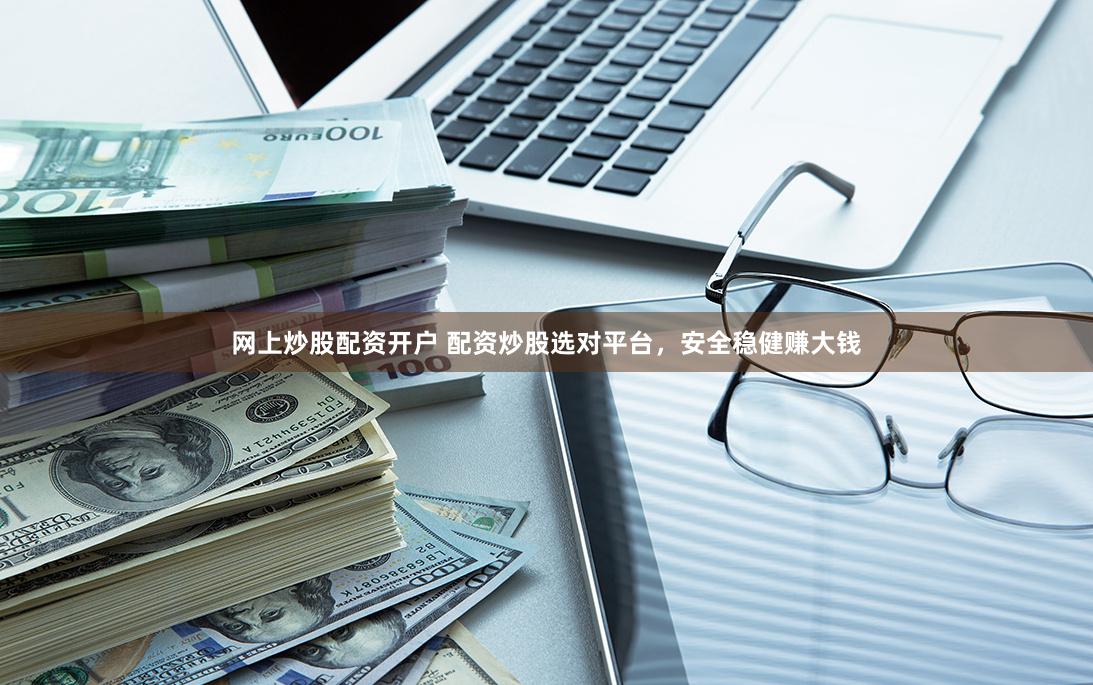 网上炒股配资开户 配资炒股选对平台，安全稳健赚大钱