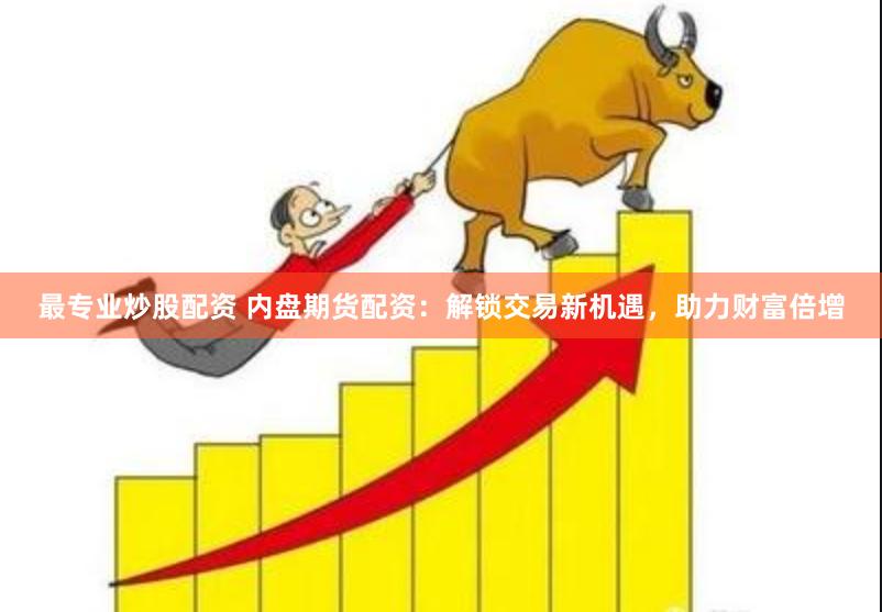 最专业炒股配资 内盘期货配资：解锁交易新机遇，助力财富倍增