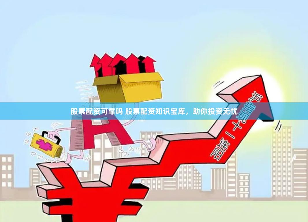 股票配资可靠吗 股票配资知识宝库，助你投资无忧