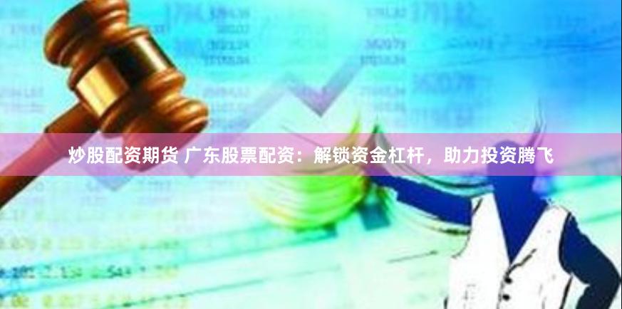 炒股配资期货 广东股票配资：解锁资金杠杆，助力投资腾飞