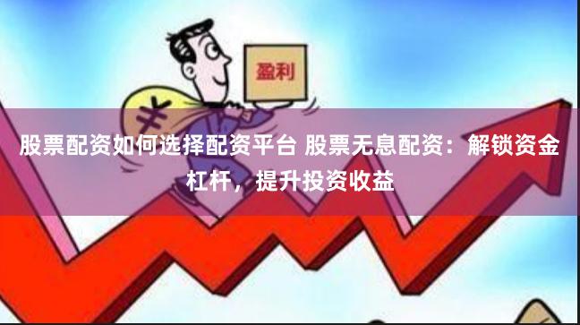 股票配资如何选择配资平台 股票无息配资：解锁资金杠杆，提升投资收益