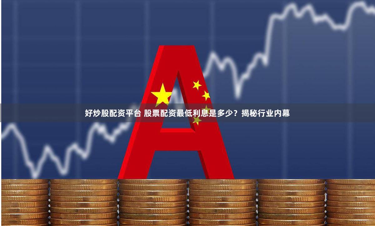 好炒股配资平台 股票配资最低利息是多少？揭秘行业内幕