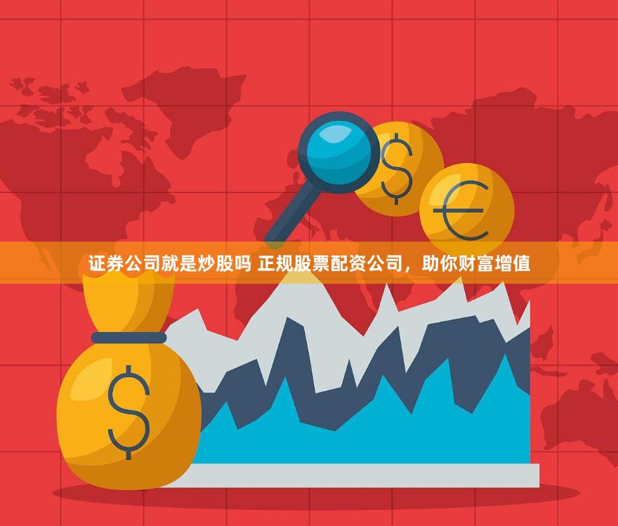 证券公司就是炒股吗 正规股票配资公司，助你财富增值