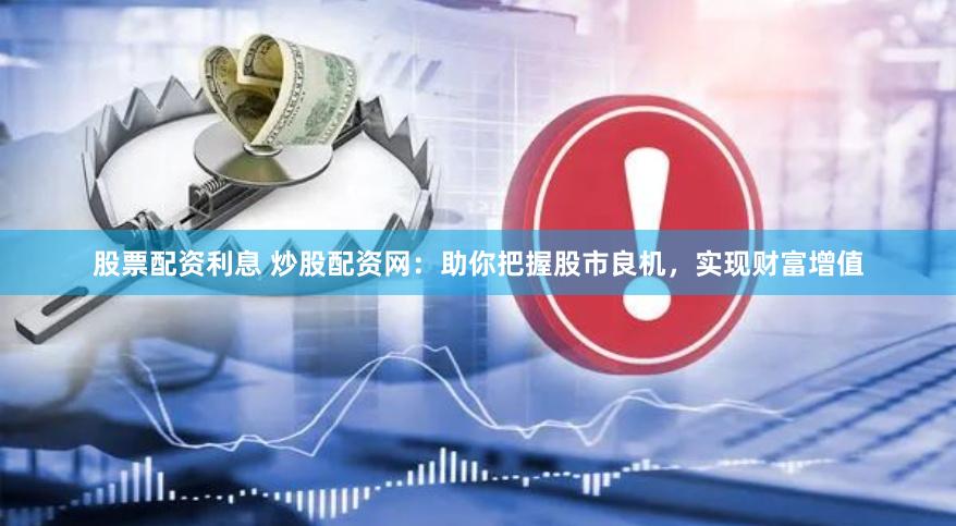股票配资利息 炒股配资网：助你把握股市良机，实现财富增值