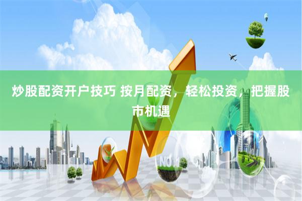 炒股配资开户技巧 按月配资，轻松投资，把握股市机遇