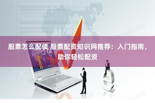 股票怎么配债 股票配资知识网推荐：入门指南，助你轻松配资