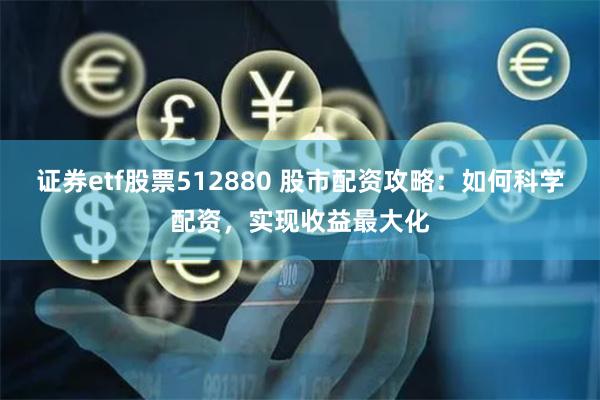 证券etf股票512880 股市配资攻略：如何科学配资，实现收益最大化