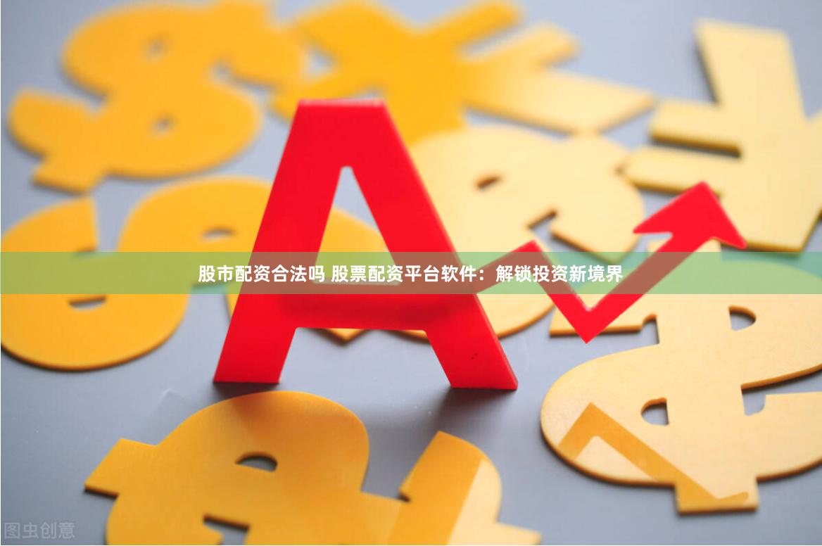 股市配资合法吗 股票配资平台软件：解锁投资新境界