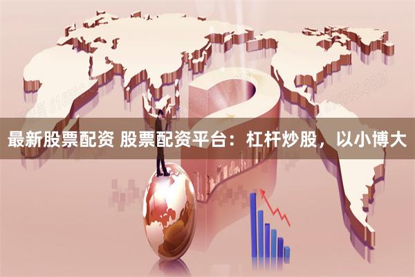 最新股票配资 股票配资平台：杠杆炒股，以小博大