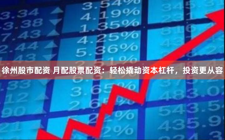 徐州股市配资 月配股票配资：轻松撬动资本杠杆，投资更从容