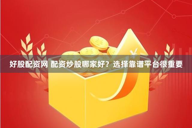好股配资网 配资炒股哪家好？选择靠谱平台很重要