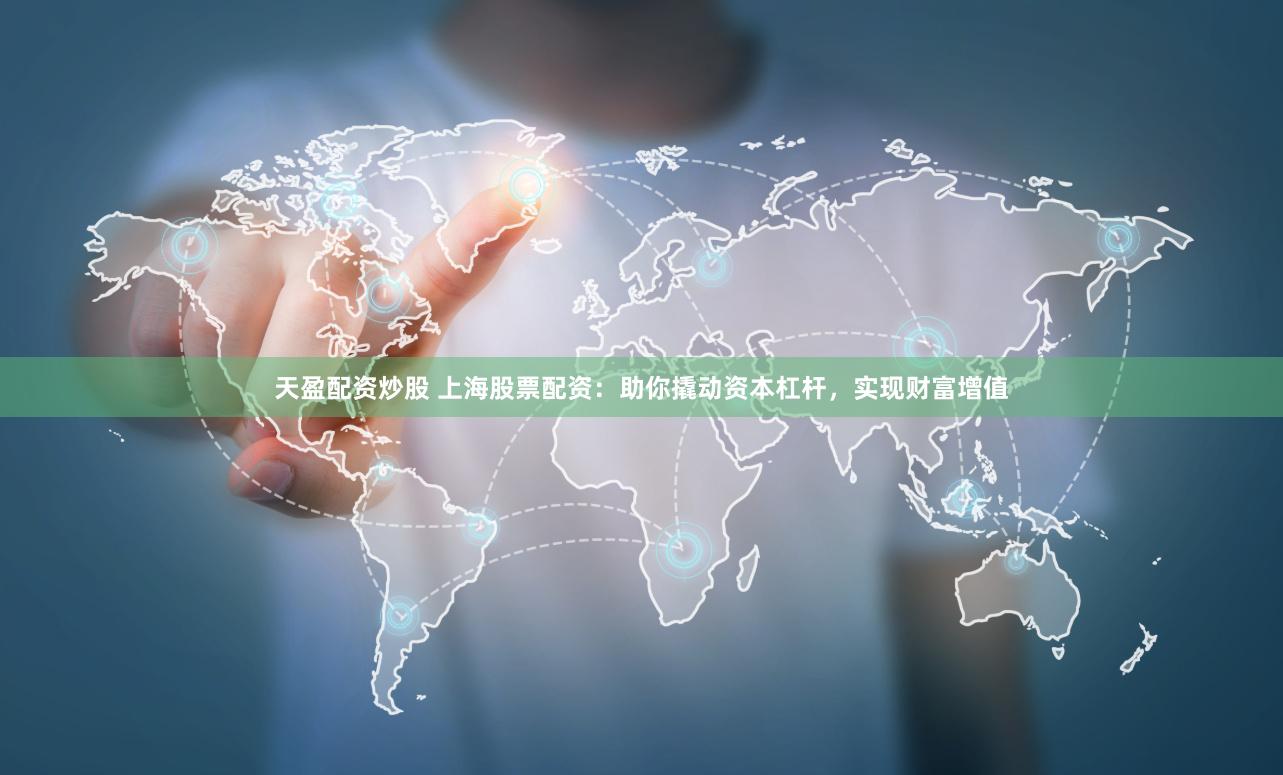 天盈配资炒股 上海股票配资：助你撬动资本杠杆，实现财富增值