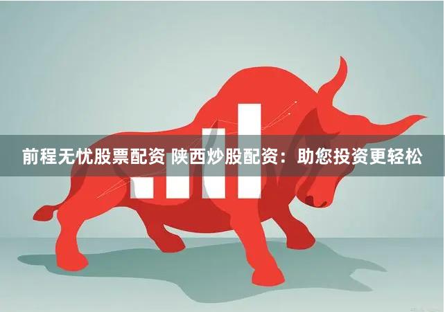 前程无忧股票配资 陕西炒股配资：助您投资更轻松