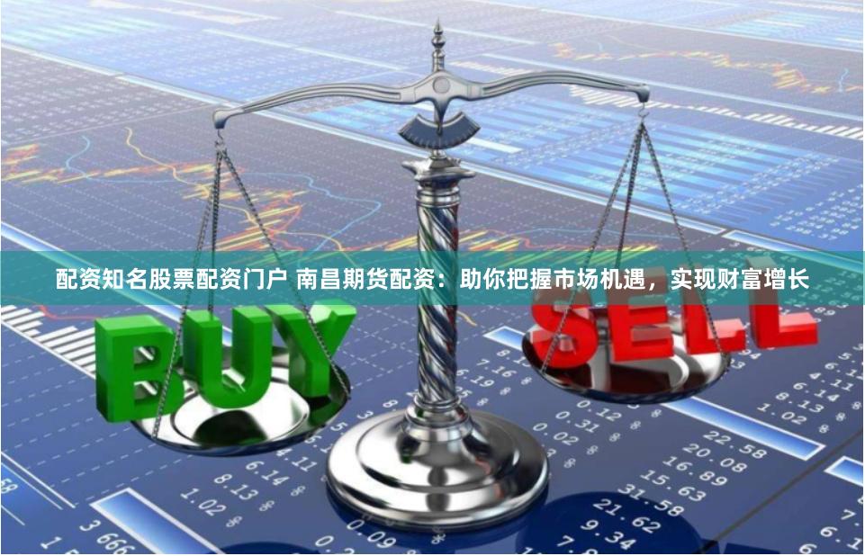 配资知名股票配资门户 南昌期货配资：助你把握市场机遇，实现财富增长