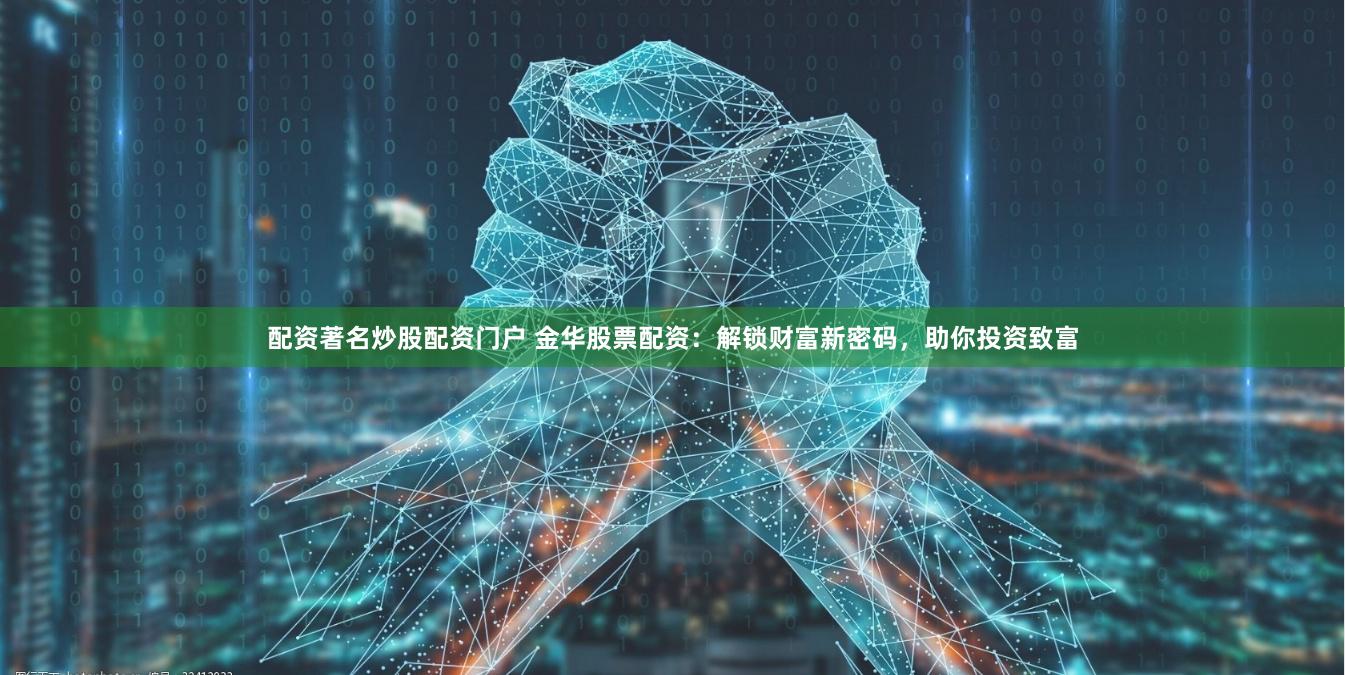 配资著名炒股配资门户 金华股票配资：解锁财富新密码，助你投资致富