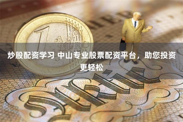炒股配资学习 中山专业股票配资平台，助您投资更轻松