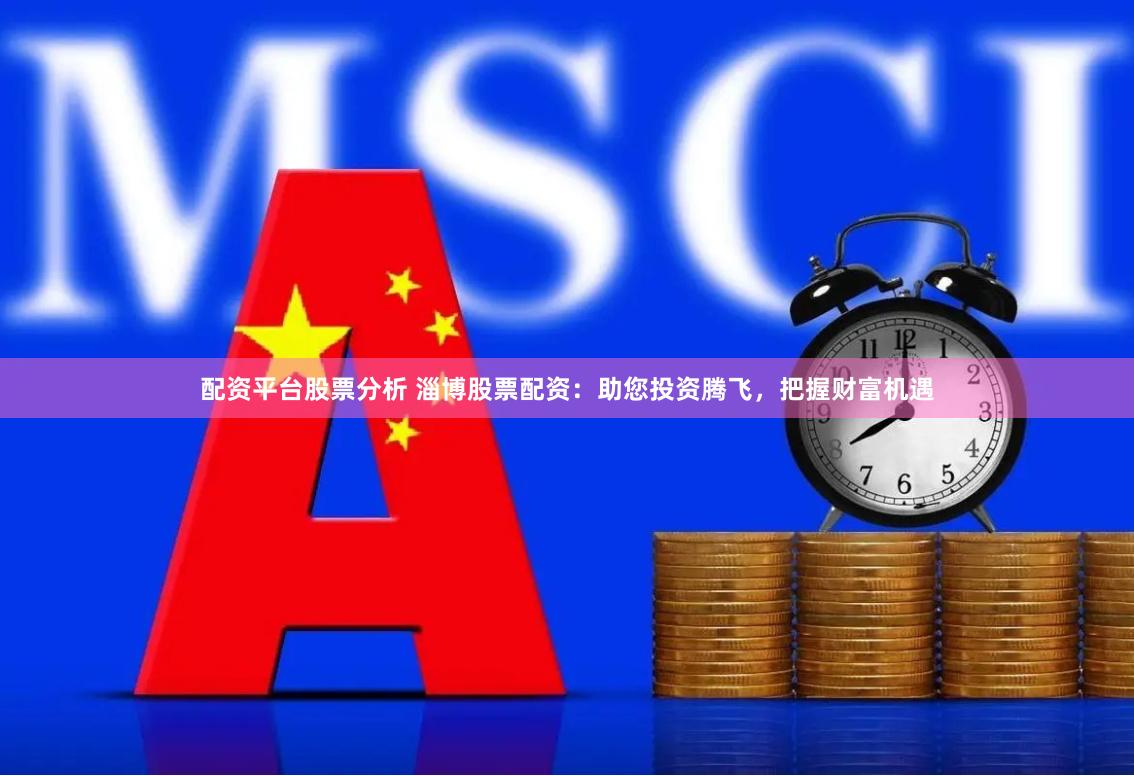 配资平台股票分析 淄博股票配资：助您投资腾飞，把握财富机遇