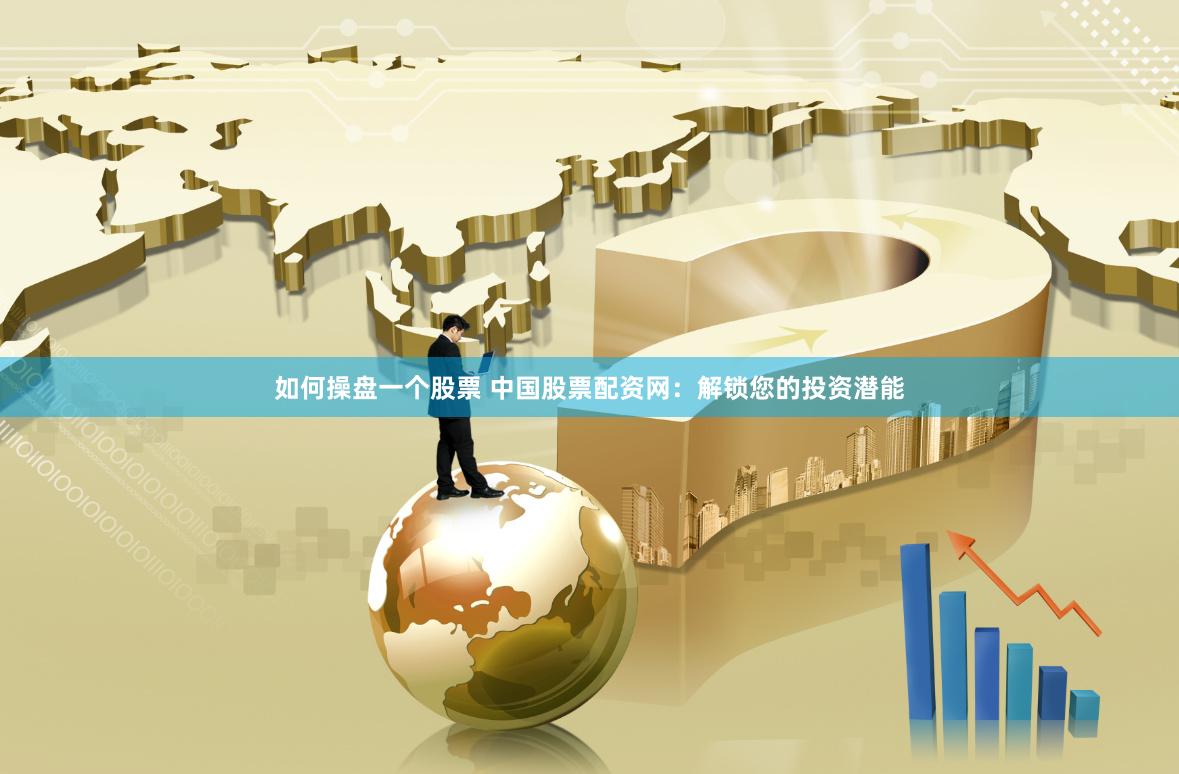 如何操盘一个股票 中国股票配资网：解锁您的投资潜能