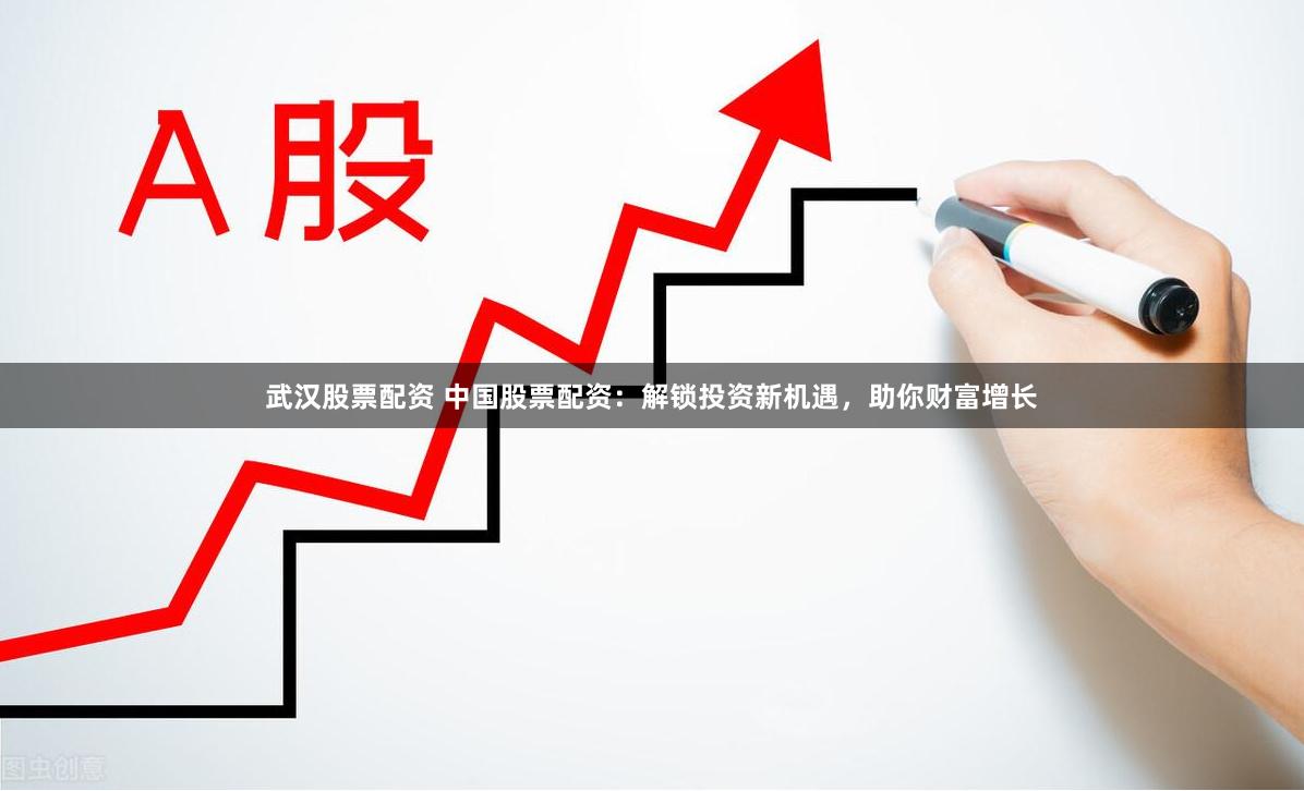 武汉股票配资 中国股票配资：解锁投资新机遇，助你财富增长