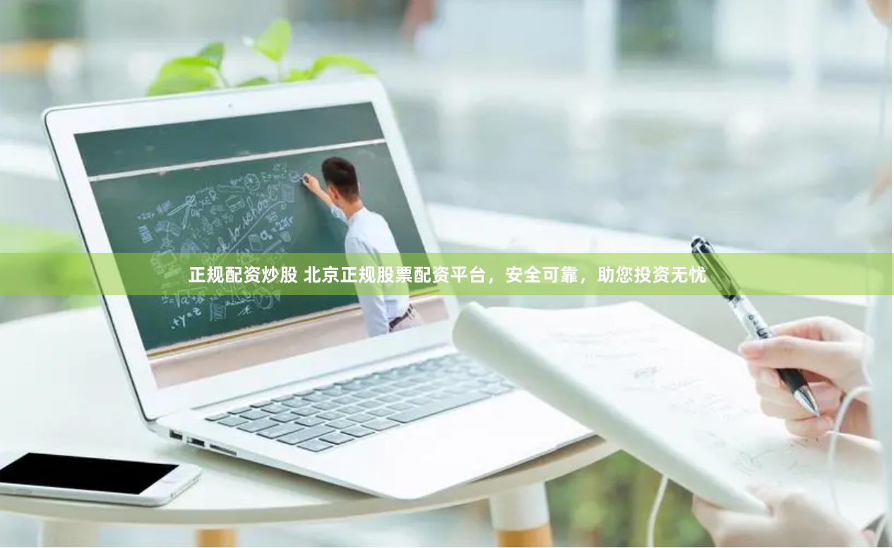 正规配资炒股 北京正规股票配资平台，安全可靠，助您投资无忧