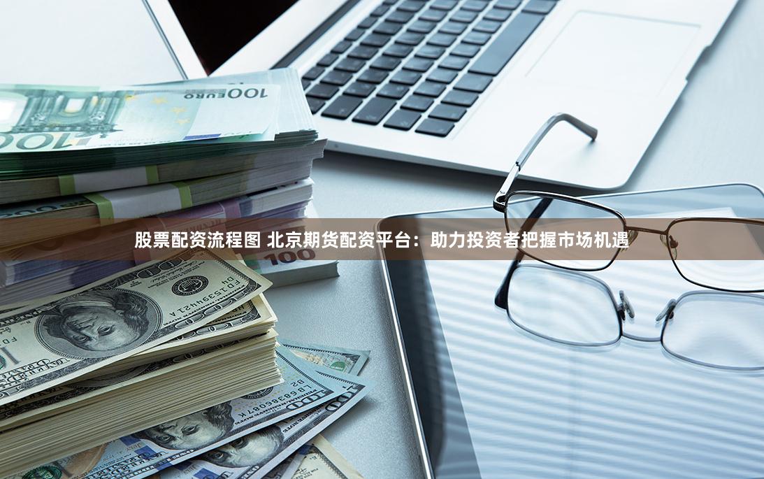 股票配资流程图 北京期货配资平台：助力投资者把握市场机遇