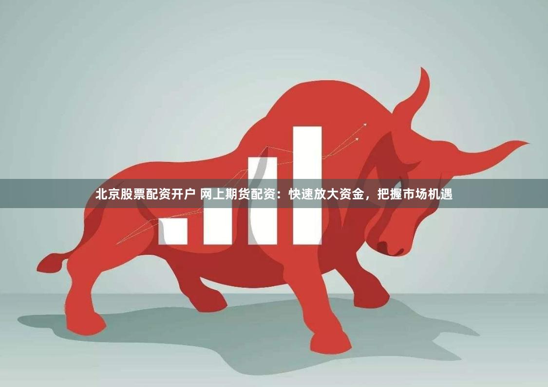 北京股票配资开户 网上期货配资：快速放大资金，把握市场机遇