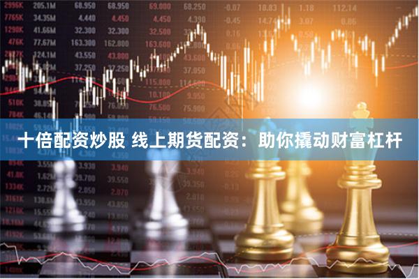 十倍配资炒股 线上期货配资：助你撬动财富杠杆