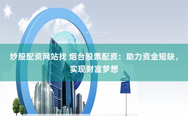炒股配资网站找 烟台股票配资：助力资金短缺，实现财富梦想