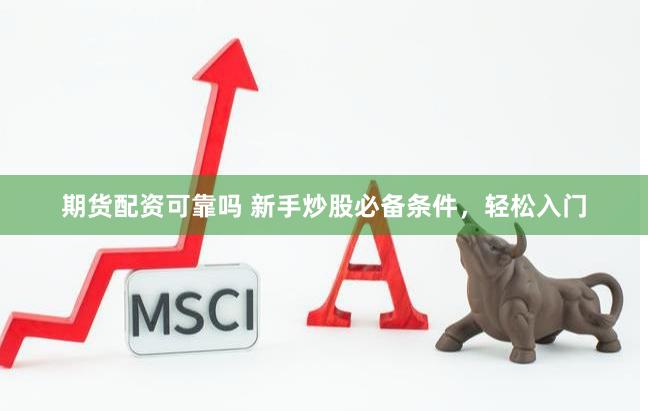 期货配资可靠吗 新手炒股必备条件，轻松入门