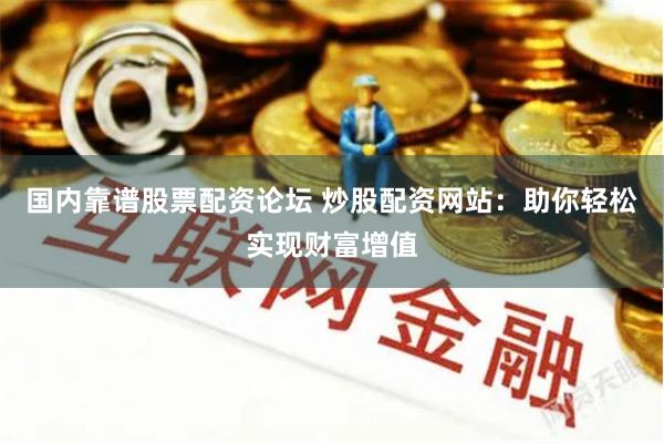 国内靠谱股票配资论坛 炒股配资网站：助你轻松实现财富增值