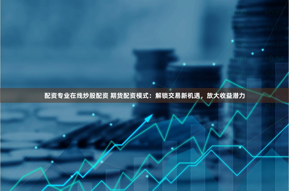 配资专业在线炒股配资 期货配资模式：解锁交易新机遇，放大收益潜力