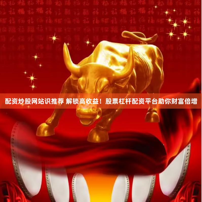 配资炒股网站识推荐 解锁高收益！股票杠杆配资平台助你财富倍增