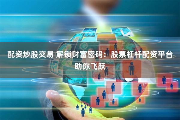 配资炒股交易 解锁财富密码：股票杠杆配资平台助你飞跃