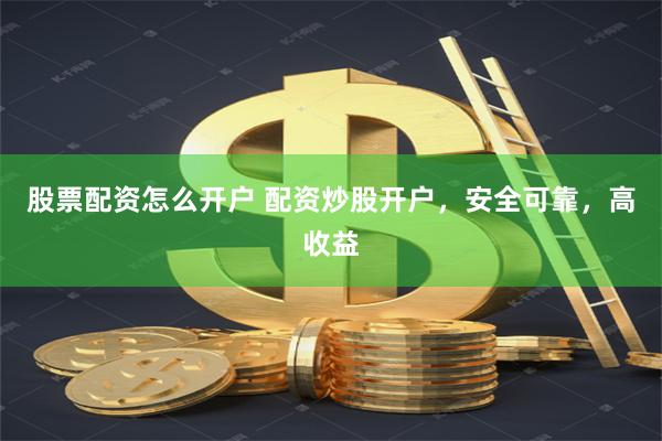 股票配资怎么开户 配资炒股开户，安全可靠，高收益