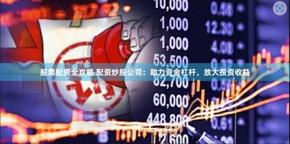 股票配资全攻略 配资炒股公司：助力资金杠杆，放大投资收益