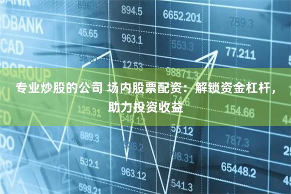 专业炒股的公司 场内股票配资：解锁资金杠杆，助力投资收益