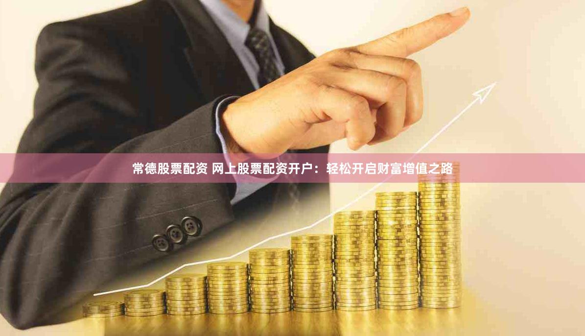 常德股票配资 网上股票配资开户：轻松开启财富增值之路