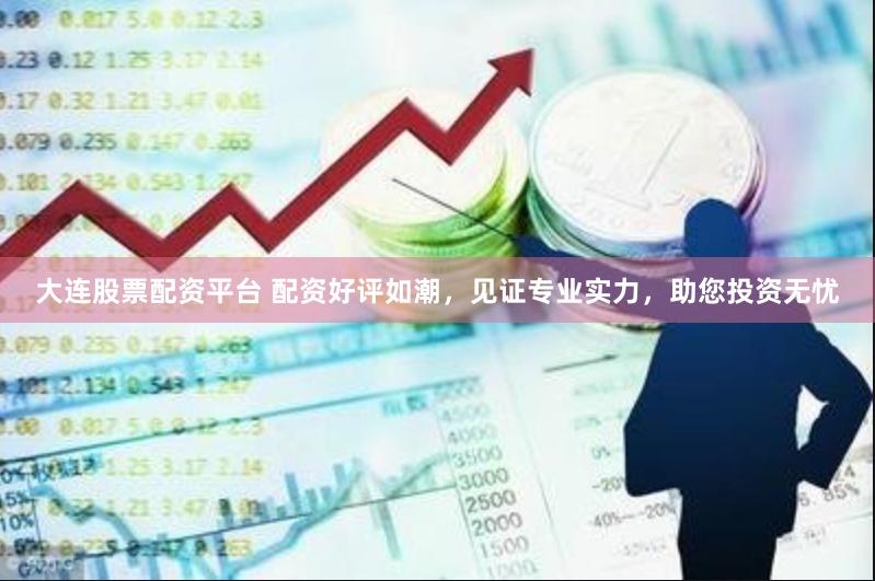 大连股票配资平台 配资好评如潮，见证专业实力，助您投资无忧