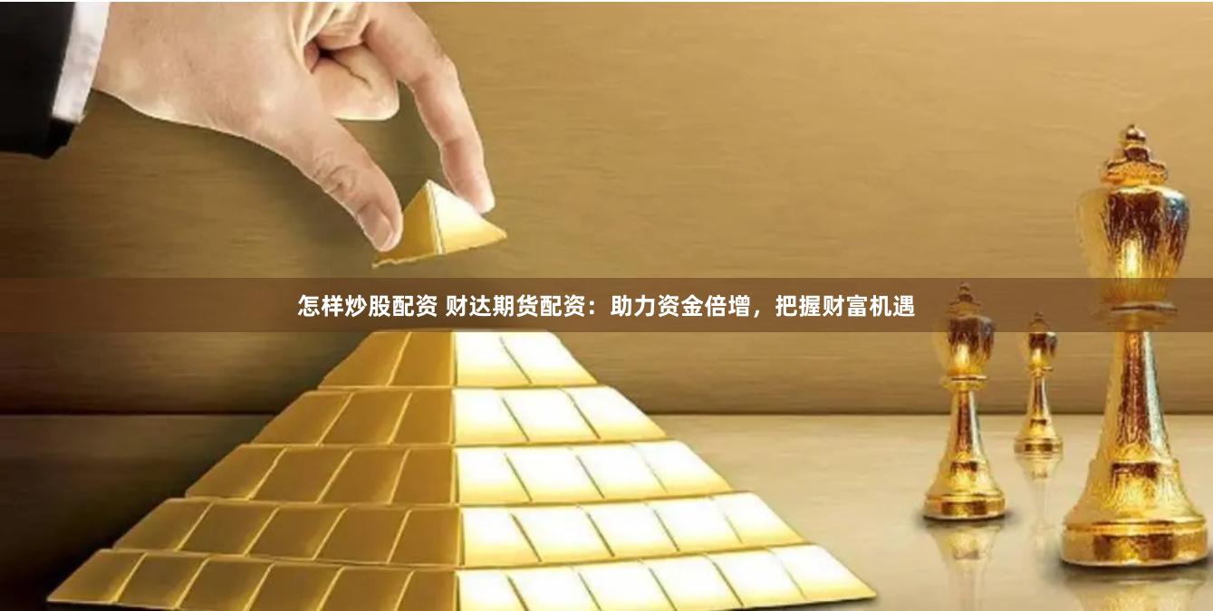 怎样炒股配资 财达期货配资：助力资金倍增，把握财富机遇